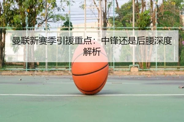 曼联新赛季引援重点:中锋还是后腰深度解析